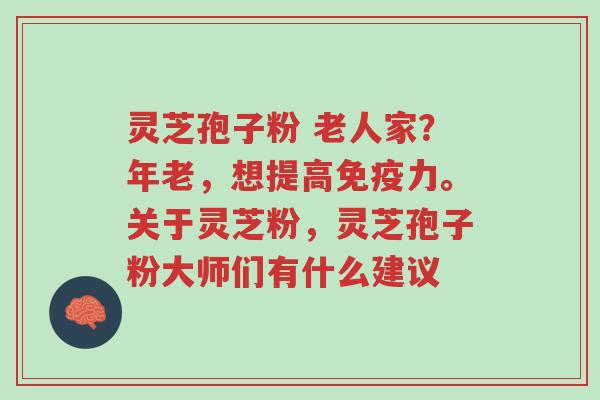 灵芝孢子粉 老人家?年老,想提高免疫力。关于灵芝粉,灵芝孢子粉大师们有什么建议-第1张图片-超越 灵芝孢子粉 老人家?年老,想提高免疫力。关于灵芝粉,灵芝孢子粉大师们有什么建议-第1张图片-超越