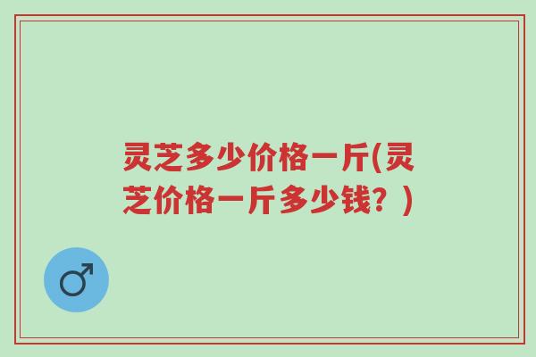 灵芝多少价格一斤(灵芝价格一斤多少钱?)-第1张图片-超越 灵芝多少价格一斤(灵芝价格一斤多少钱?)-第1张图片-超越