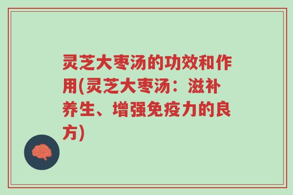 灵芝大枣汤的功效和作用(灵芝大枣汤:滋补养生、增强免疫力的良方)-第1张图片-超越 灵芝大枣汤的功效和作用(灵芝大枣汤:滋补养生、增强免疫力的良方)-第1张图片-超越