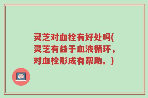 灵芝对血栓有好处吗(灵芝有益于血液循环,对血栓形成有帮助。)-第1张图片-超越 灵芝对血栓有好处吗(灵芝有益于血液循环,对血栓形成有帮助。)-第1张图片-超越