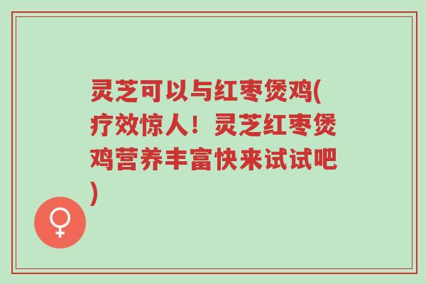 灵芝可以与红枣煲鸡(疗效惊人！灵芝红枣煲鸡营养丰富快来试试吧)-第1张图片-超越