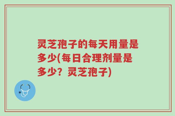 灵芝孢子的每天用量是多少(每日合理剂量是多少？灵芝孢子)-第1张图片-超越