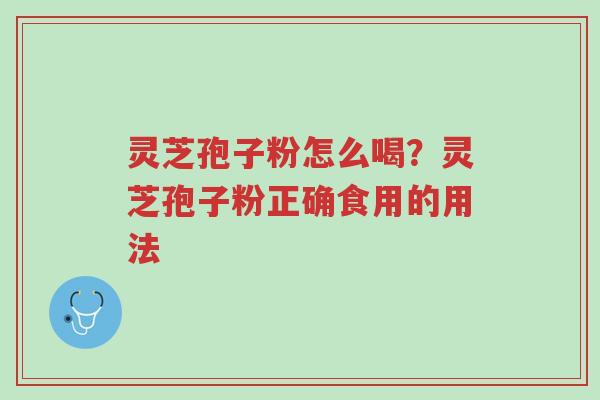 灵芝孢子粉怎么喝？灵芝孢子粉正确食用的用法-第1张图片-超越