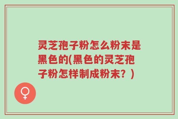 灵芝孢子粉怎么粉末是黑色的(黑色的灵芝孢子粉怎样制成粉末？)-第1张图片-超越