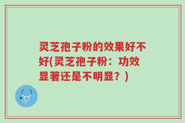 灵芝孢子粉的效果好不好(灵芝孢子粉：功效显著还是不明显？)-第1张图片-超越