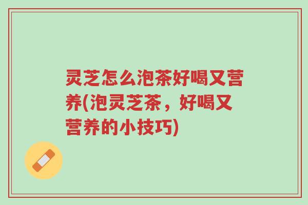 灵芝怎么泡茶好喝又营养(泡灵芝茶,好喝又营养的小技巧)-第1张图片-超越 灵芝怎么泡茶好喝又营养(泡灵芝茶,好喝又营养的小技巧)-第1张图片-超越