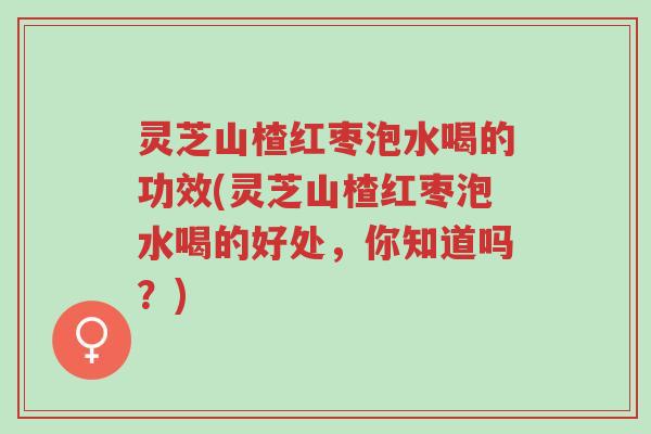 灵芝山楂红枣泡水喝的功效(灵芝山楂红枣泡水喝的好处,你知道吗?)-第1张图片-超越 灵芝山楂红枣泡水喝的功效(灵芝山楂红枣泡水喝的好处,你知道吗?)-第1张图片-超越
