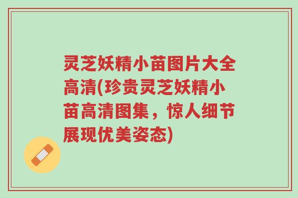 灵芝妖精小苗图片大全高清(珍贵灵芝妖精小苗高清图集，惊人细节展现优美姿态)-第1张图片-超越