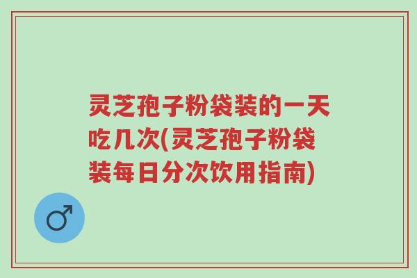 灵芝孢子粉袋装的一天吃几次(灵芝孢子粉袋装每日分次饮用指南)-第1张图片-超越
