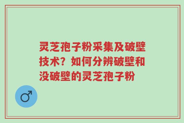灵芝孢子粉采集及破壁技术？如何分辨破壁和没破壁的灵芝孢子粉-第1张图片-超越