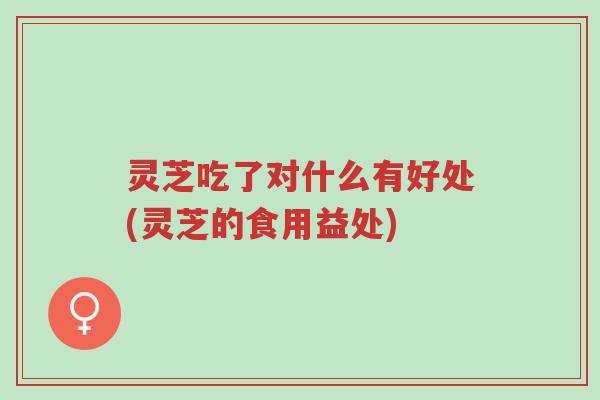 灵芝吃了对什么有好处(灵芝的食用益处)-第1张图片-超越