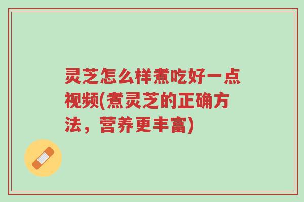 灵芝怎么样煮吃好一点视频(煮灵芝的正确方法,营养更丰富)-第1张图片-超越 灵芝怎么样煮吃好一点视频(煮灵芝的正确方法,营养更丰富)-第1张图片-超越