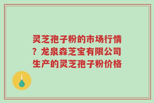 灵芝孢子粉的市场行情？龙泉森芝宝有限公司生产的灵芝孢子粉价格-第1张图片-超越