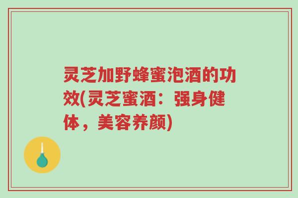 灵芝加野蜂蜜泡酒的功效(灵芝蜜酒:强身健体,美容养颜)-第1张图片-超越 灵芝加野蜂蜜泡酒的功效(灵芝蜜酒:强身健体,美容养颜)-第1张图片-超越
