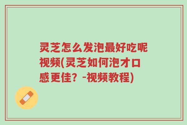 灵芝怎么发泡最好吃呢视频(灵芝如何泡才口感更佳？-视频教程)-第1张图片-超越