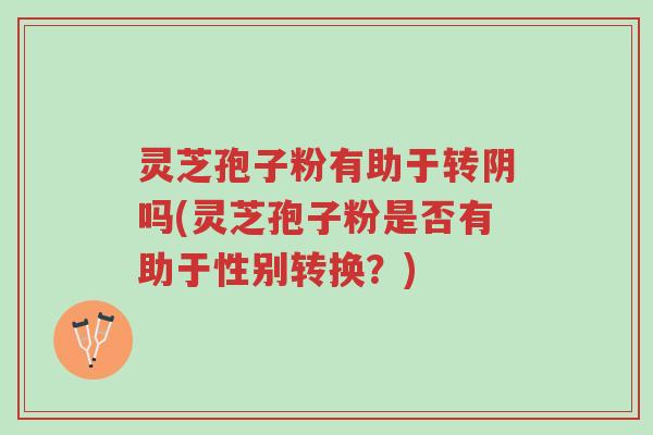 灵芝孢子粉有助于转阴吗(灵芝孢子粉是否有助于性别转换?)-第1张图片-超越 灵芝孢子粉有助于转阴吗(灵芝孢子粉是否有助于性别转换?)-第1张图片-超越
