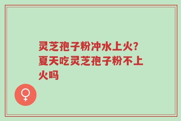 灵芝孢子粉冲水上火?夏天吃灵芝孢子粉不上火吗-第1张图片-超越 灵芝孢子粉冲水上火?夏天吃灵芝孢子粉不上火吗-第1张图片-超越