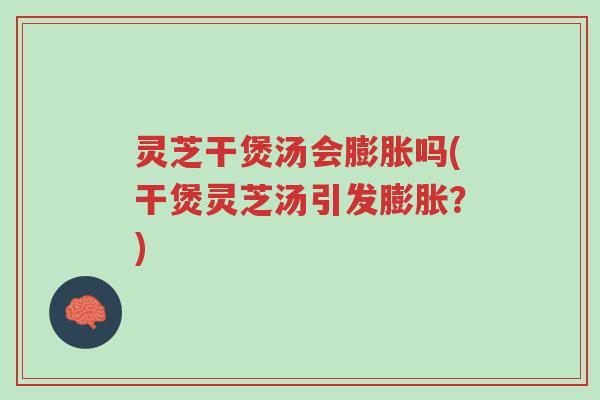 灵芝干煲汤会膨胀吗(干煲灵芝汤引发膨胀？)-第1张图片-超越