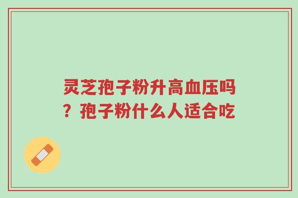 灵芝孢子粉升高血压吗?孢子粉什么人适合吃-第1张图片-超越 灵芝孢子粉升高血压吗?孢子粉什么人适合吃-第1张图片-超越