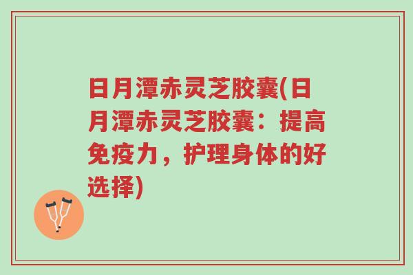 日月潭赤灵芝胶囊(日月潭赤灵芝胶囊:提高免疫力,护理身体的好选择)-第1张图片-超越 日月潭赤灵芝胶囊(日月潭赤灵芝胶囊:提高免疫力,护理身体的好选择)-第1张图片-超越