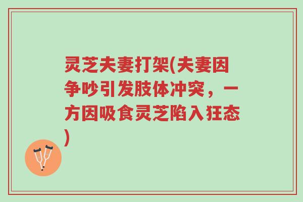 灵芝夫妻打架(夫妻因争吵引发肢体冲突,一方因吸食灵芝陷入狂态)-第1张图片-超越 灵芝夫妻打架(夫妻因争吵引发肢体冲突,一方因吸食灵芝陷入狂态)-第1张图片-超越