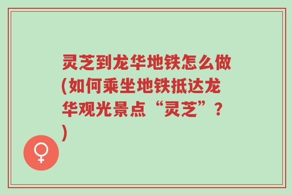 灵芝到龙华地铁怎么做(如何乘坐地铁抵达龙华观光景点“灵芝”?)-第1张图片-超越 灵芝到龙华地铁怎么做(如何乘坐地铁抵达龙华观光景点“灵芝”?)-第1张图片-超越