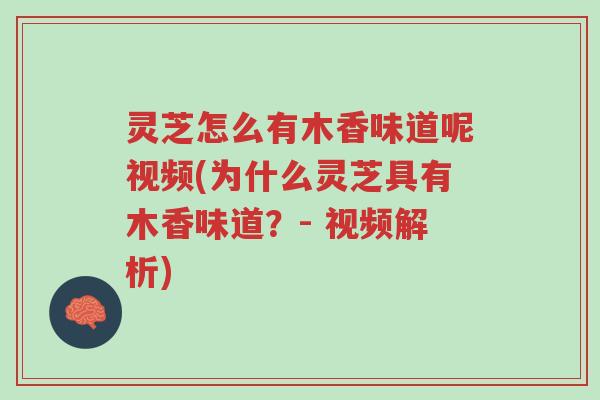 灵芝怎么有木香味道呢视频(为什么灵芝具有木香味道？- 视频解析)-第1张图片-超越