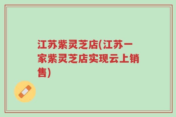 江苏紫灵芝店(江苏一家紫灵芝店实现云上销售)-第1张图片-超越 江苏紫灵芝店(江苏一家紫灵芝店实现云上销售)-第1张图片-超越