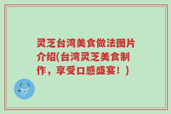 灵芝台湾美食做法图片介绍(台湾灵芝美食制作，享受口感盛宴！)-第1张图片-超越