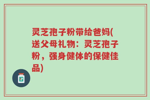 灵芝孢子粉带给爸妈(送父母礼物:灵芝孢子粉,强身健体的保健佳品)-第1张图片-超越 灵芝孢子粉带给爸妈(送父母礼物:灵芝孢子粉,强身健体的保健佳品)-第1张图片-超越