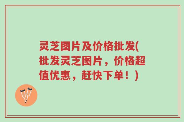 灵芝图片及价格批发(批发灵芝图片,价格超值优惠,赶快下单!)-第1张图片-超越 灵芝图片及价格批发(批发灵芝图片,价格超值优惠,赶快下单!)-第1张图片-超越