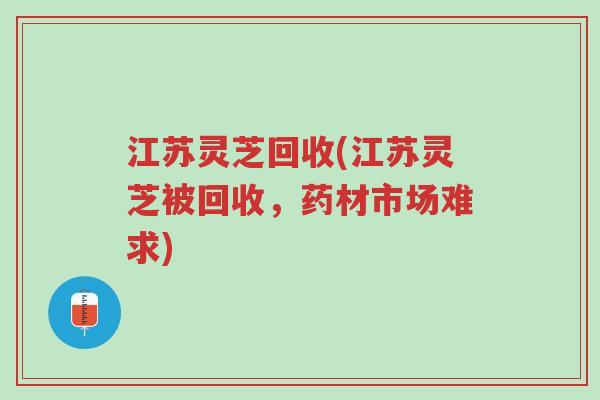 江苏灵芝回收(江苏灵芝被回收,药材市场难求)-第1张图片-超越 江苏灵芝回收(江苏灵芝被回收,药材市场难求)-第1张图片-超越