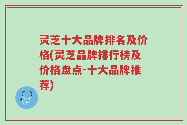 灵芝十大品牌排名及价格(灵芝品牌排行榜及价格盘点-十大品牌推荐)-第1张图片-超越 灵芝十大品牌排名及价格(灵芝品牌排行榜及价格盘点-十大品牌推荐)-第1张图片-超越