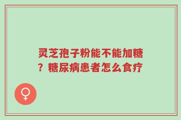 灵芝孢子粉能不能加糖?糖尿病患者怎么食疗-第1张图片-超越 灵芝孢子粉能不能加糖?糖尿病患者怎么食疗-第1张图片-超越