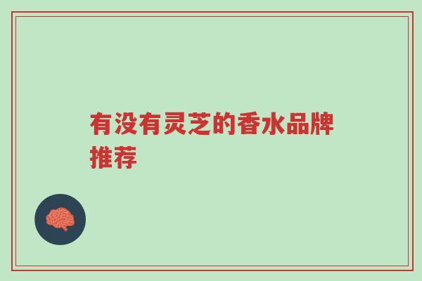 有没有灵芝的香水品牌推荐-第1张图片-超越