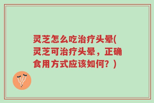 灵芝怎么吃治疗头晕(灵芝可治疗头晕,正确食用方式应该如何?)-第1张图片-超越 灵芝怎么吃治疗头晕(灵芝可治疗头晕,正确食用方式应该如何?)-第1张图片-超越