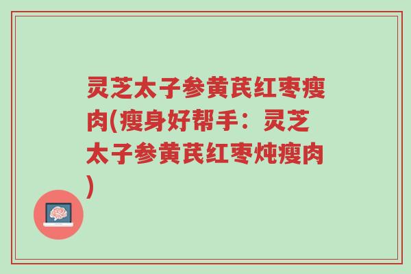 灵芝太子参黄芪红枣瘦肉(瘦身好帮手:灵芝太子参黄芪红枣炖瘦肉)-第1张图片-超越 灵芝太子参黄芪红枣瘦肉(瘦身好帮手:灵芝太子参黄芪红枣炖瘦肉)-第1张图片-超越