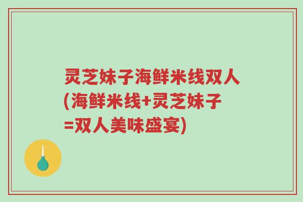 灵芝妹子海鲜米线双人(海鲜米线+灵芝妹子=双人美味盛宴)-第1张图片-超越 灵芝妹子海鲜米线双人(海鲜米线+灵芝妹子=双人美味盛宴)-第1张图片-超越