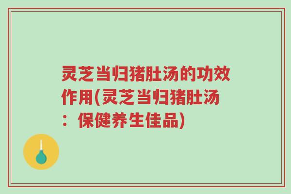 灵芝当归猪肚汤的功效作用(灵芝当归猪肚汤:保健养生佳品)-第1张图片-超越 灵芝当归猪肚汤的功效作用(灵芝当归猪肚汤:保健养生佳品)-第1张图片-超越