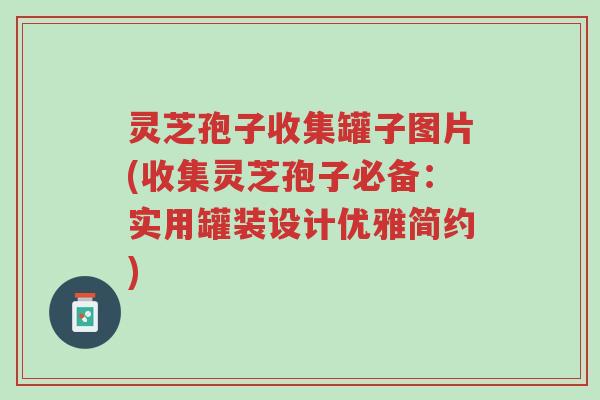 灵芝孢子收集罐子图片(收集灵芝孢子必备:实用罐装设计优雅简约)-第1张图片-超越 灵芝孢子收集罐子图片(收集灵芝孢子必备:实用罐装设计优雅简约)-第1张图片-超越