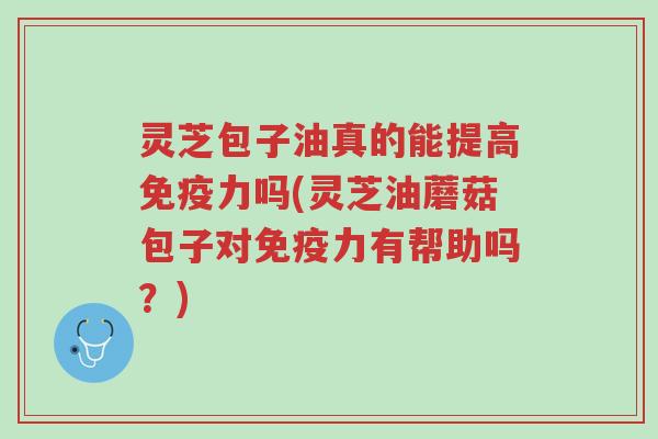 灵芝包子油真的能提高免疫力吗(灵芝油蘑菇包子对免疫力有帮助吗?)-第1张图片-超越 灵芝包子油真的能提高免疫力吗(灵芝油蘑菇包子对免疫力有帮助吗?)-第1张图片-超越
