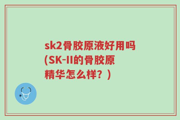 sk2骨胶原液好用吗(SK-II的骨胶原精华怎么样?)-第1张图片-超越 sk2骨胶原液好用吗(SK-II的骨胶原精华怎么样?)-第1张图片-超越