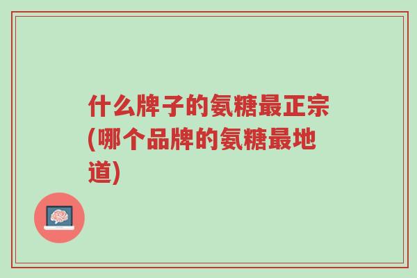 什么牌子的氨糖最正宗(哪个品牌的氨糖最地道)-第1张图片-超越 什么牌子的氨糖最正宗(哪个品牌的氨糖最地道)-第1张图片-超越