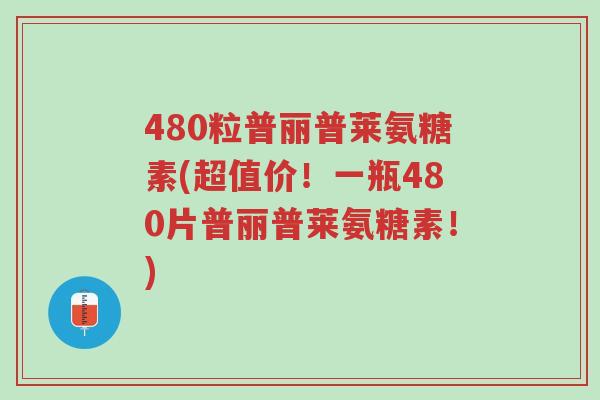 480粒普丽普莱氨糖素(超值价!一瓶480片普丽普莱氨糖素!)-第1张图片-超越 480粒普丽普莱氨糖素(超值价!一瓶480片普丽普莱氨糖素!)-第1张图片-超越