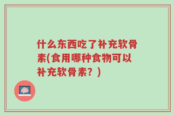 什么东西吃了补充软骨素(食用哪种食物可以补充软骨素?)-第1张图片-超越 什么东西吃了补充软骨素(食用哪种食物可以补充软骨素?)-第1张图片-超越