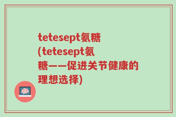 tetesept氨糖(tetesept氨糖——促进关节健康的理想选择)-第1张图片-超越 tetesept氨糖(tetesept氨糖——促进关节健康的理想选择)-第1张图片-超越
