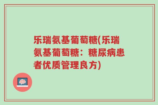 乐瑞氨基葡萄糖(乐瑞氨基葡萄糖:糖尿病患者优质管理良方)-第1张图片-超越 乐瑞氨基葡萄糖(乐瑞氨基葡萄糖:糖尿病患者优质管理良方)-第1张图片-超越