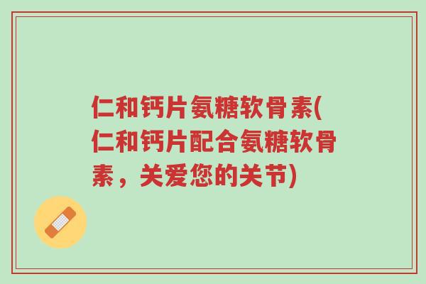 仁和钙片氨糖软骨素(仁和钙片配合氨糖软骨素,关爱您的关节)-第1张图片-超越 仁和钙片氨糖软骨素(仁和钙片配合氨糖软骨素,关爱您的关节)-第1张图片-超越
