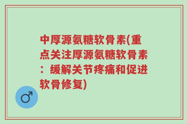 中厚源氨糖软骨素(重点关注厚源氨糖软骨素：缓解关节疼痛和促进软骨修复)-第1张图片-超越