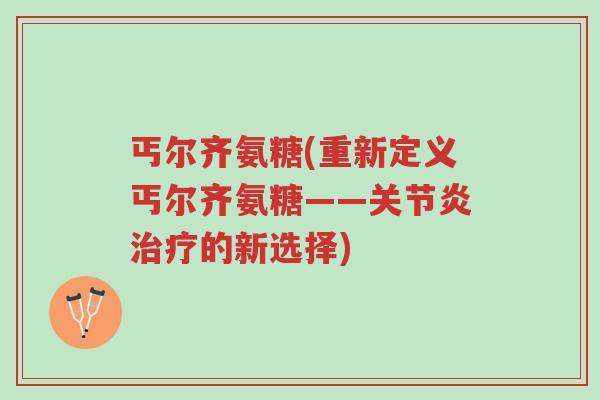 丐尔齐氨糖(重新定义丐尔齐氨糖——关节炎治疗的新选择)-第1张图片-超越 丐尔齐氨糖(重新定义丐尔齐氨糖——关节炎治疗的新选择)-第1张图片-超越